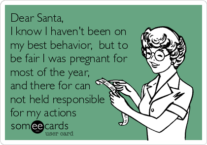 Dear Santa, 
I know I haven't been on
my best behavior,  but to
be fair I was pregnant for
most of the year, 
and there for can
not held responsible
for my actions