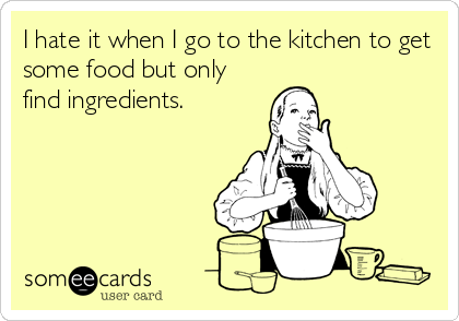 I hate it when I go to the kitchen to get
some food but only
find ingredients.