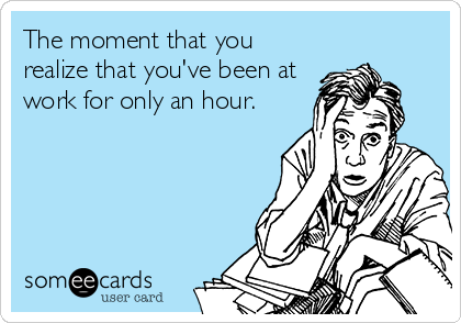 The moment that you
realize that you've been at
work for only an hour.