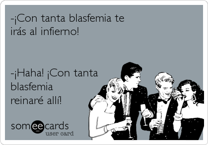 -¡Con tanta blasfemia te 
irás al infierno!


-¡Haha! ¡Con tanta
blasfemia
reinaré allí!