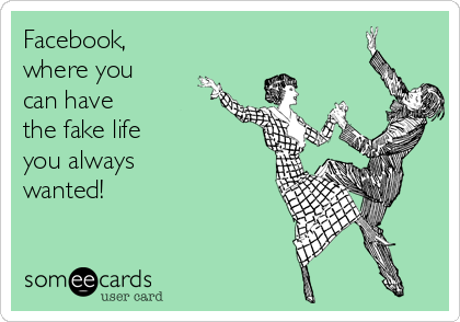 Facebook,
where you
can have
the fake life
you always
wanted!