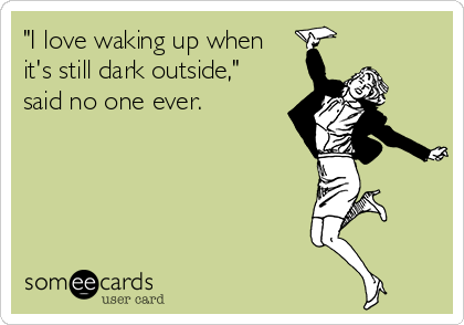 "I love waking up when
it's still dark outside,"
said no one ever.