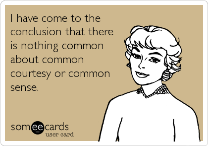 I have come to the
conclusion that there
is nothing common
about common
courtesy or common
sense.