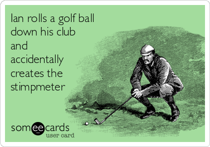Ian rolls a golf ball
down his club
and
accidentally
creates the
stimpmeter