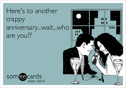 Here's to another
crappy
anniversary...wait...who
are you??
