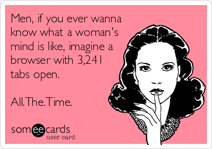 Men, if you ever wanna
know what a woman's
mind is like, imagine a
browser with 3,241
tabs open.

All.The.Time.