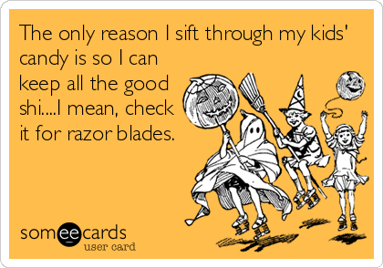 The only reason I sift through my kids'
candy is so I can
keep all the good
shi....I mean, check
it for razor blades.