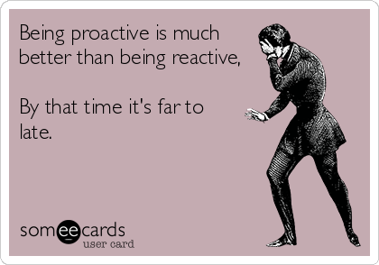 Being proactive is much
better than being reactive, 

By that time it's far to
late.