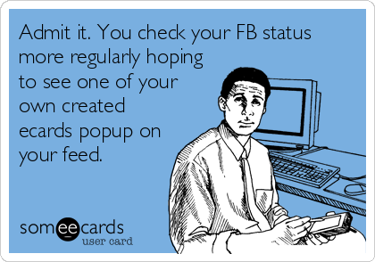Admit it. You check your FB status
more regularly hoping
to see one of your
own created
ecards popup on
your feed.