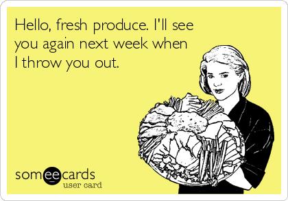 Hello, fresh produce. I'll see
you again next week when
I throw you out.