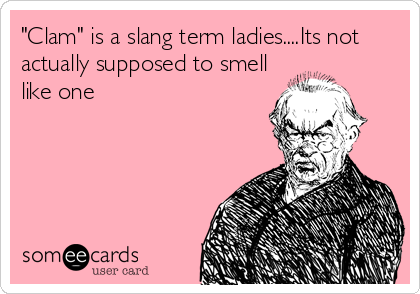 "Clam" is a slang term ladies....Its not
actually supposed to smell
like one