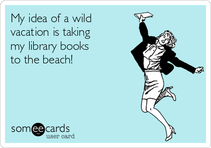 My idea of a wild 
vacation is taking 
my library books 
to the beach!