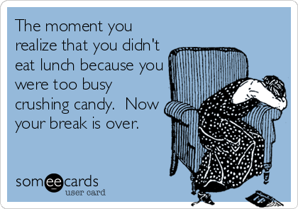 The moment you
realize that you didn't
eat lunch because you
were too busy
crushing candy.  Now
your break is over.