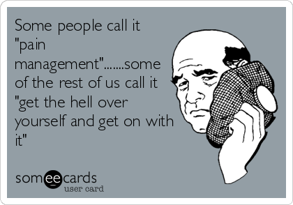 Some people call it
"pain
management".......some
of the rest of us call it
"get the hell over
yourself and get on with
it"