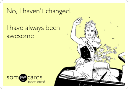 No, I haven't changed.

I have always been
awesome