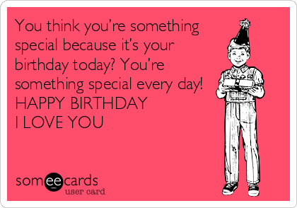 You think you’re something
special because it’s your
birthday today? You’re
something special every day! 
HAPPY BIRTHDAY 
I LOVE YOU