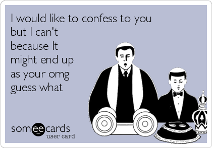 I would like to confess to you
but I can't
because It
might end up
as your omg
guess what