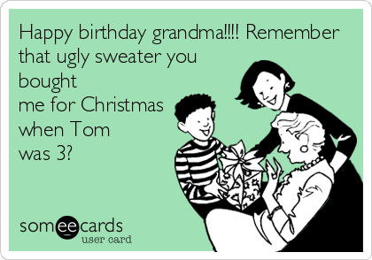Happy birthday grandma!!!! Remember
that ugly sweater you
bought
me for Christmas
when Tom
was 3?