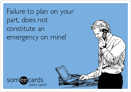 Failure to plan on your
part, does not
constitute an
emergency on mine!