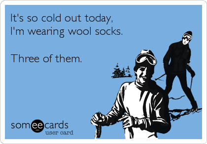 It's so cold out today,
I'm wearing wool socks.

Three of them.