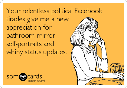 Your relentless political Facebook
tirades give me a new 
appreciation for
bathroom mirror
self-portraits and
whiny status updates.