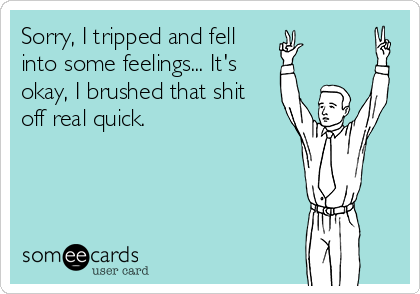 Sorry, I tripped and fell
into some feelings... It's
okay, I brushed that shit
off real quick.
