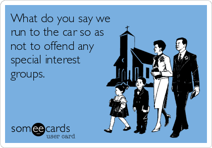 What do you say we
run to the car so as
not to offend any
special interest
groups.