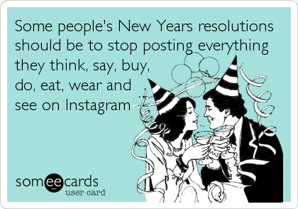 Some people's New Years resolutions 
should be to stop posting everything 
they think, say, buy,
do, eat, wear and
see on Instagram