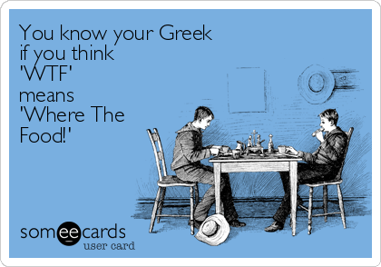 You know your Greek 
if you think 
'WTF' 
means
'Where The
Food!'