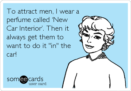 To attract men, I wear a
perfume called ‘New
Car Interior’. Then it
always get them to
want to do it "in" the
car!