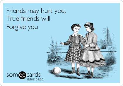 Friends may hurt you, 
True friends will
Forgive you