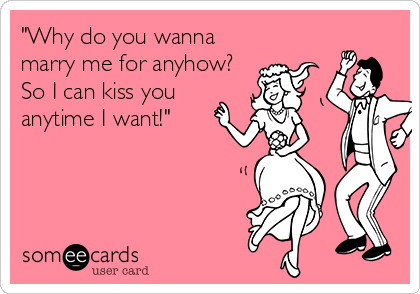 "Why do you wanna
marry me for anyhow?
So I can kiss you
anytime I want!"