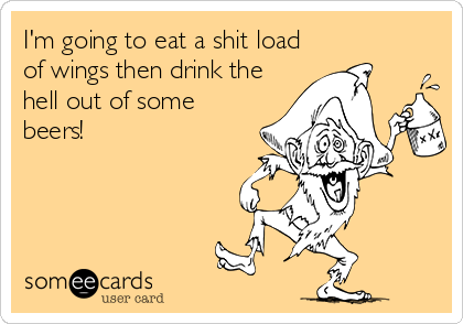 I'm going to eat a shit load
of wings then drink the
hell out of some
beers!