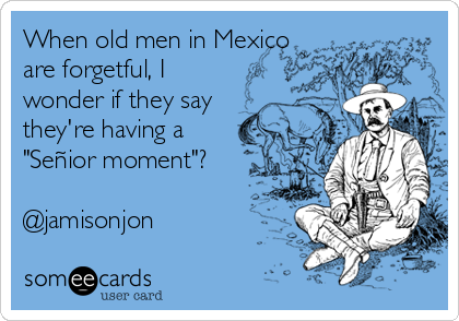 When old men in Mexico
are forgetful, I
wonder if they say 
they're having a
"Señior moment"?

@jamisonjon