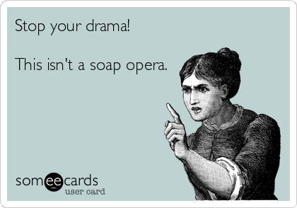 Stop your drama!

This isn't a soap opera.