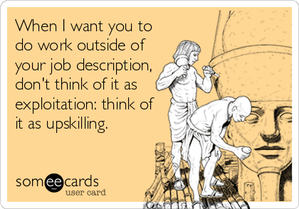 When I want you to
do work outside of
your job description,
don't think of it as
exploitation: think of
it as upskilling.