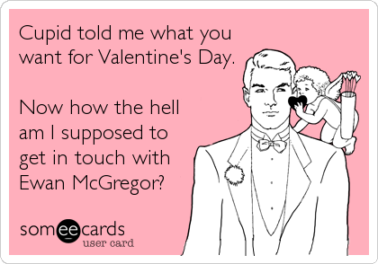 Cupid told me what you
want for Valentine's Day.

Now how the hell
am I supposed to
get in touch with
Ewan McGregor?