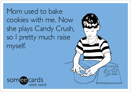 Mom used to bake
cookies with me. Now
she plays Candy Crush,
so I pretty much raise
myself.