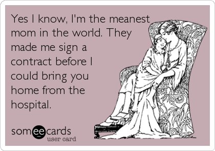 Yes I know, I'm the meanest
mom in the world. They
made me sign a
contract before I
could bring you
home from the
hospital.