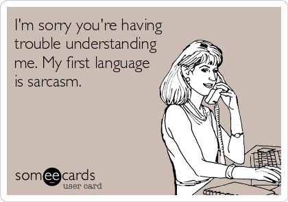 I'm sorry you're having
trouble understanding
me. My first language
is sarcasm.