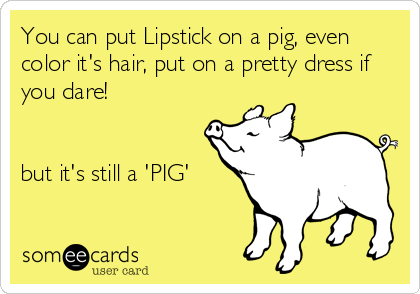 You can put Lipstick on a pig, even
color it's hair, put on a pretty dress if
you dare!    


but it's still a 'PIG'