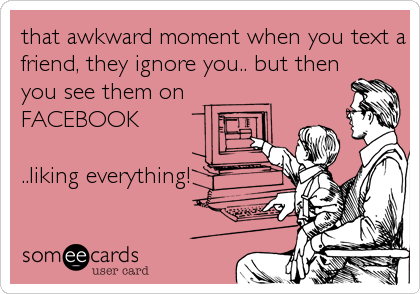 that awkward moment when you text a
friend, they ignore you.. but then
you see them on
FACEBOOK

..liking everything!