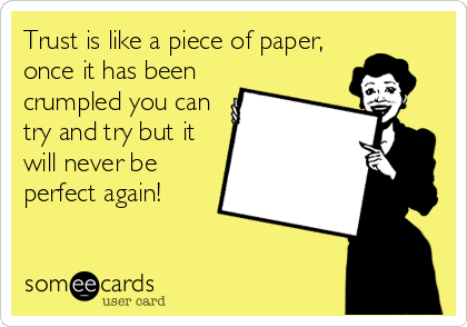 Trust is like a piece of paper,
once it has been
crumpled you can
try and try but it
will never be
perfect again!