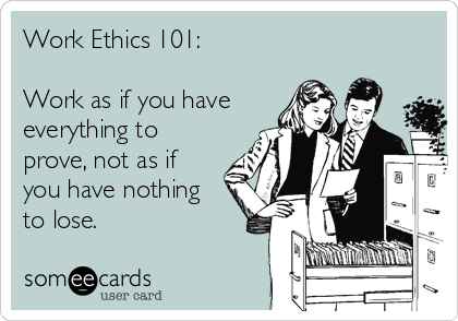 Work Ethics 101:

Work as if you have
everything to
prove, not as if 
you have nothing 
to lose.