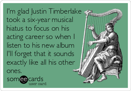 I'm glad Justin Timberlake
took a six-year musical
hiatus to focus on his
acting career so when I
listen to his new album
I'll forget that it soun