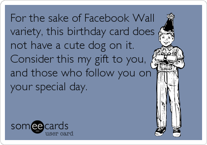 For the sake of Facebook Wall
variety, this birthday card does
not have a cute dog on it.
Consider this my gift to you,
and those who follow you on%3