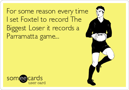 For some reason every time
I set Foxtel to record The
Biggest Loser it records a
Parramatta game...