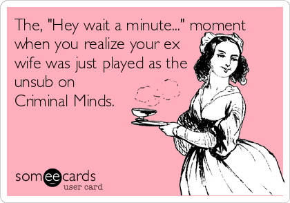 The, "Hey wait a minute..." moment
when you realize your ex
wife was just played as the
unsub on
Criminal Minds.