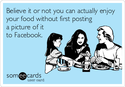 Believe it or not you can actually enjoy
your food without first posting
a picture of it
to Facebook.