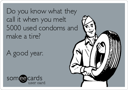 Do you know what they
call it when you melt
5000 used condoms and
make a tire?

A good year.